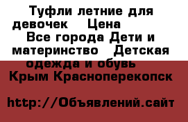 Туфли летние для девочек. › Цена ­ 1 000 - Все города Дети и материнство » Детская одежда и обувь   . Крым,Красноперекопск